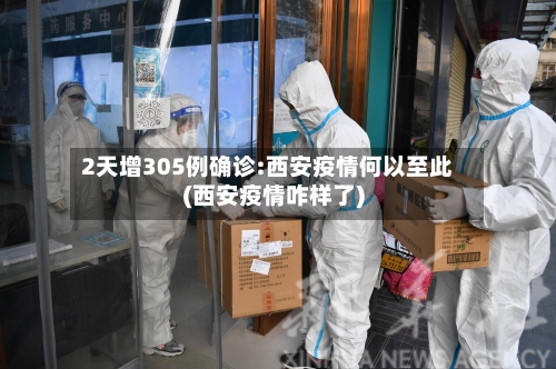 2天增305例确诊:西安疫情何以至此(西安疫情咋样了)