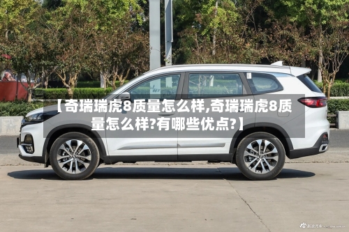 【奇瑞瑞虎8质量怎么样,奇瑞瑞虎8质量怎么样?有哪些优点?】