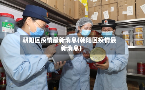 朝阳区疫情最新消息(朝阳区疫情最新消息)-第3张图片