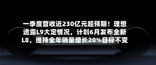 一季度营收近230亿元超预期！理想透露L9大定情况	，计划6月发布全新L8，维持全年销量增长20%目标不变-第3张图片