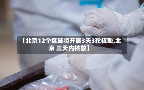 【北京12个区域将开展3天3轮核酸,北京 三天内核酸】