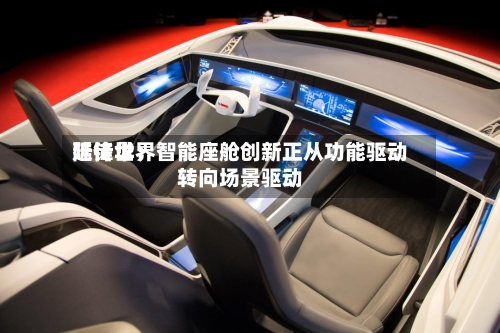 延锋世界陆传华：智能座舱创新正从功能驱动转向场景驱动