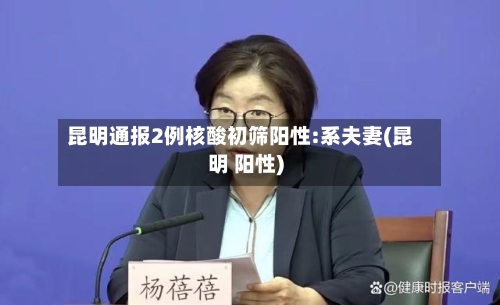 昆明通报2例核酸初筛阳性:系夫妻(昆明 阳性)