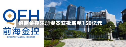招商金控注册资本获批增至150亿元