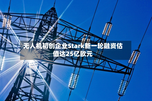 无人机初创企业Stark新一轮融资估值达25亿欧元-第2张图片