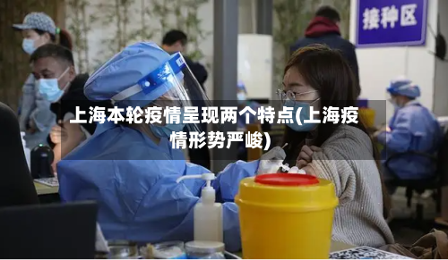 上海本轮疫情呈现两个特点(上海疫情形势严峻)