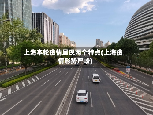 上海本轮疫情呈现两个特点(上海疫情形势严峻)-第3张图片