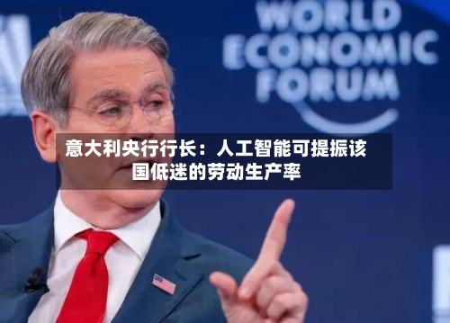 意大利央行行长：人工智能可提振该国低迷的劳动生产率