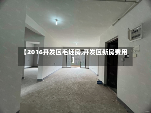 【2016开发区毛坯房,开发区新房费用】-第3张图片