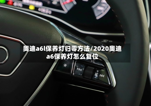 奥迪a6l保养灯归零方法/2020奥迪a6保养灯怎么复位