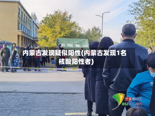 内蒙古发现疑似阳性(内蒙古发现1名核酸阳性者)
