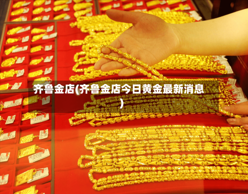 齐鲁金店(齐鲁金店今日黄金最新消息)