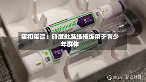 诺和诺德：印度批准维格维用于青少年群体