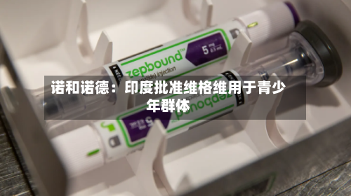 诺和诺德：印度批准维格维用于青少年群体-第2张图片