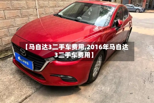 【马自达3二手车费用,2016年马自达3二手车费用】