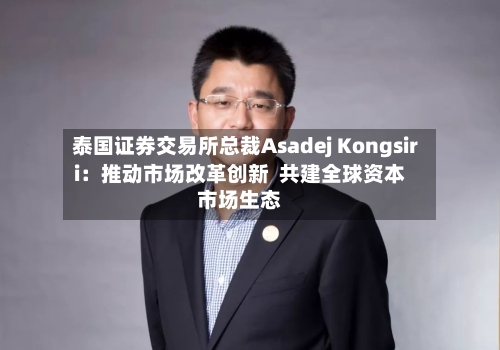 泰国证券交易所总裁Asadej Kongsiri：推动市场改革创新  共建全球资本市场生态-第2张图片
