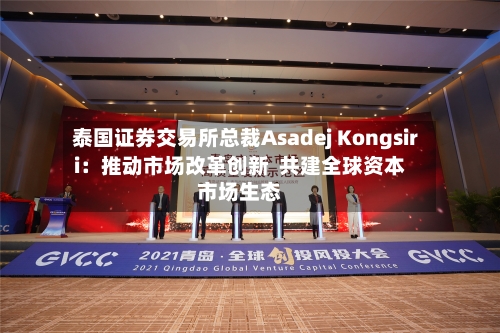 泰国证券交易所总裁Asadej Kongsiri：推动市场改革创新  共建全球资本市场生态