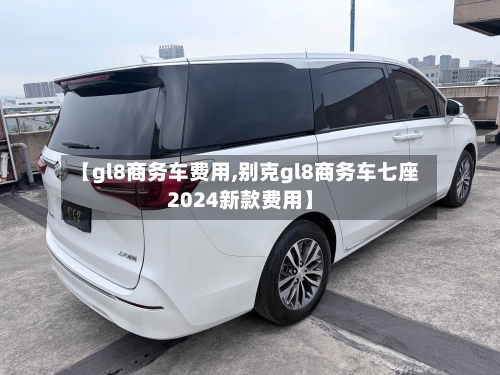 【gl8商务车费用,别克gl8商务车七座2024新款费用】-第3张图片