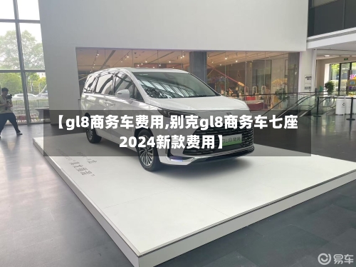 【gl8商务车费用,别克gl8商务车七座2024新款费用】