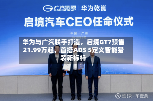 华为与广汽联手打造，启境GT7预售21.99万起，首搭ADS 5定义智能猎装新标杆