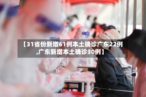 【31省份新增61例本土确诊广东22例,广东新增本土确诊30例】