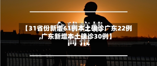 【31省份新增61例本土确诊广东22例,广东新增本土确诊30例】-第2张图片