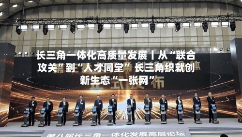 长三角一体化高质量发展丨从“联合攻关	”到“人才同堂” 长三角织就创新生态“一张网”-第2张图片