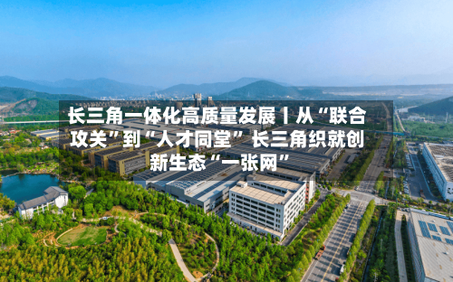 长三角一体化高质量发展丨从“联合攻关”到“人才同堂” 长三角织就创新生态“一张网”