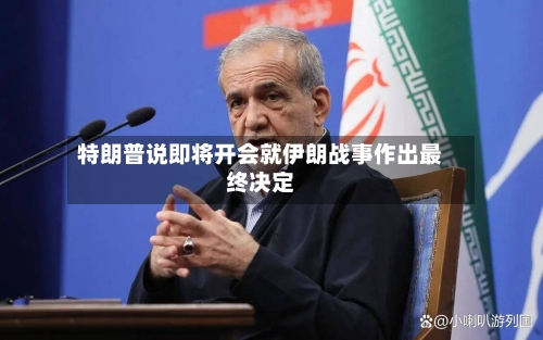 特朗普说即将开会就伊朗战事作出最终决定