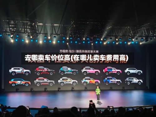 去哪卖车价位高(在哪儿卖车费用高)-第2张图片