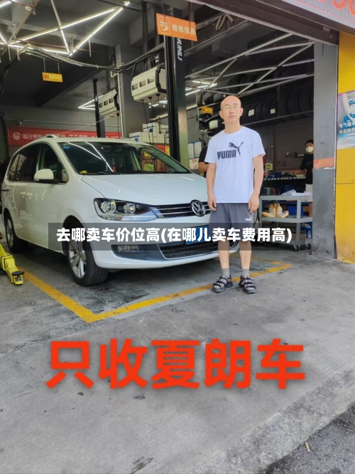 去哪卖车价位高(在哪儿卖车费用高)