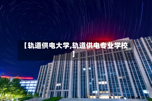【轨道供电大学,轨道供电专业学校】
