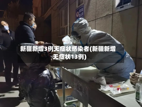 新疆新增3例无症状感染者(新疆新增无症状13例)-第3张图片