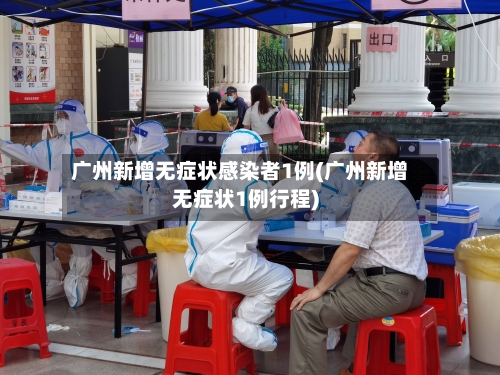 广州新增无症状感染者1例(广州新增无症状1例行程)-第2张图片