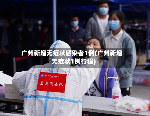 广州新增无症状感染者1例(广州新增无症状1例行程)