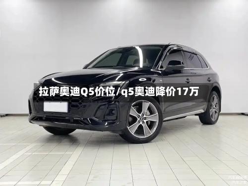 拉萨奥迪Q5价位/q5奥迪降价17万