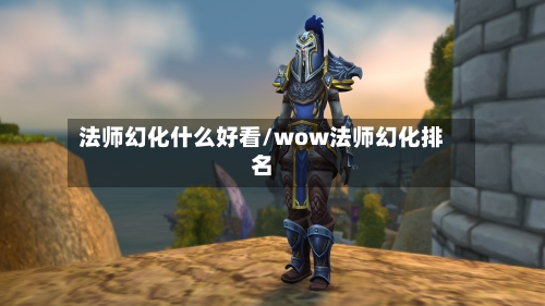 法师幻化什么好看/wow法师幻化排名