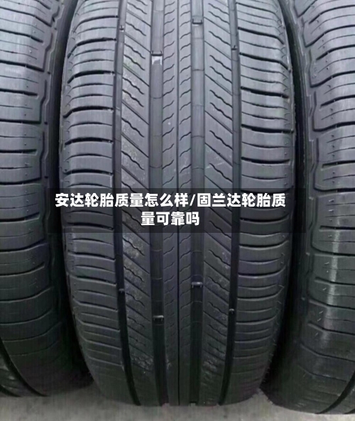 安达轮胎质量怎么样/固兰达轮胎质量可靠吗-第2张图片