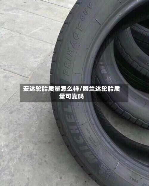 安达轮胎质量怎么样/固兰达轮胎质量可靠吗