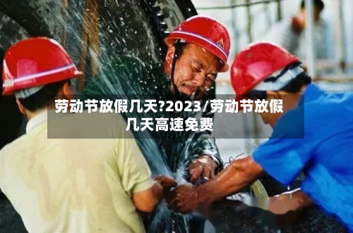 劳动节放假几天?2023/劳动节放假几天高速免费-第2张图片