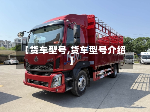 【货车型号,货车型号介绍】