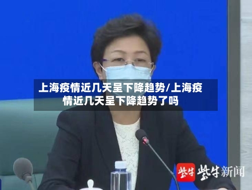 上海疫情近几天呈下降趋势/上海疫情近几天呈下降趋势了吗
