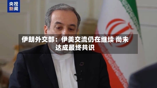 伊朗外交部：伊美交流仍在继续 尚未达成最终共识