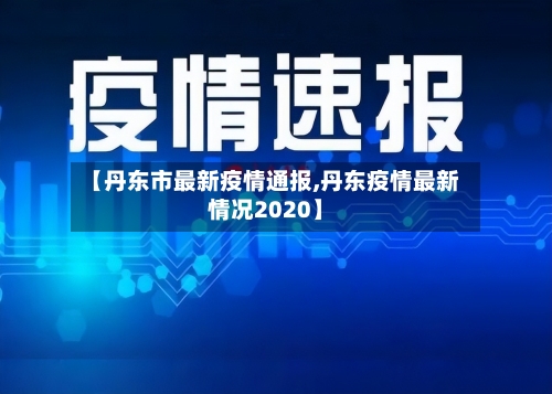 【丹东市最新疫情通报,丹东疫情最新情况2020】