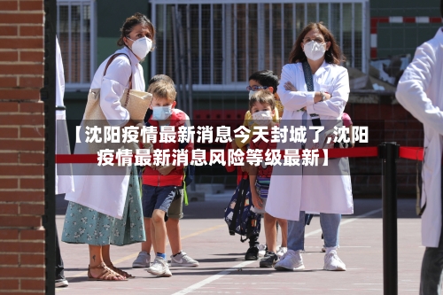 【沈阳疫情最新消息今天封城了,沈阳疫情最新消息风险等级最新】-第2张图片
