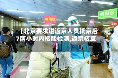 【北京要求进返京人员抵京后7两小时内核酸检测,返京核算】-第2张图片