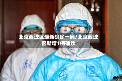 北京西城区最新确诊一例/北京西城区新增1例确诊