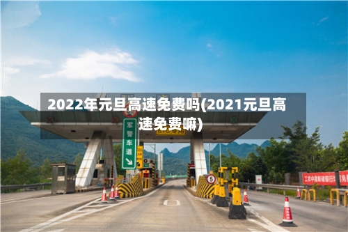 2022年元旦高速免费吗(2021元旦高速免费嘛)