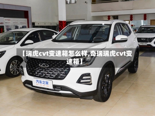 【瑞虎cvt变速箱怎么样,奇瑞瑞虎cvt变速箱】-第2张图片