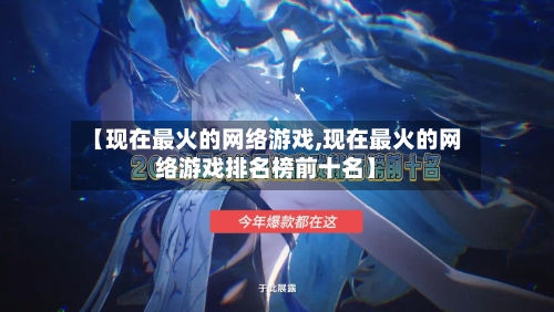 【现在最火的网络游戏,现在最火的网络游戏排名榜前十名】